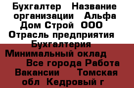 Бухгалтер › Название организации ­ Альфа Дом Строй, ООО › Отрасль предприятия ­ Бухгалтерия › Минимальный оклад ­ 20 000 - Все города Работа » Вакансии   . Томская обл.,Кедровый г.